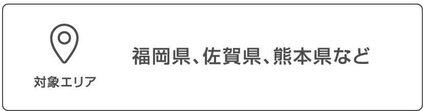対象エリア 福岡県、佐賀県、熊本県など